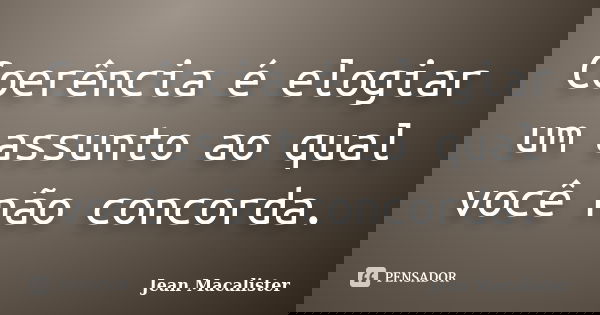 Coerência é elogiar um assunto ao qual você não concorda.... Frase de Jean Macalister.
