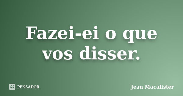 Fazei-ei o que vos disser.... Frase de Jean Macalister.