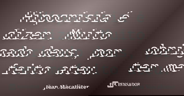 Hipocrisia é dizer. Muito obrigado deus, por ter me feito ateu.... Frase de Jean Macalister.