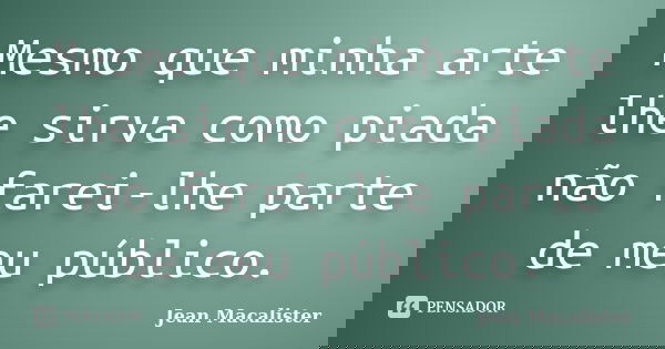 Mesmo que minha arte lhe sirva como piada não farei-lhe parte de meu público.... Frase de Jean Macalister.