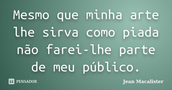 Mesmo que minha arte lhe sirva como piada não farei-lhe parte de meu público.... Frase de Jean Macalister.