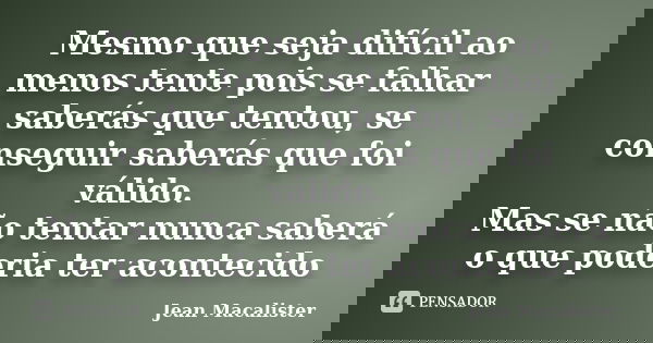 Mesmo que seja difícil ao menos tente pois se falhar saberás que tentou, se conseguir saberás que foi válido. Mas se não tentar nunca saberá o que poderia ter a... Frase de Jean Macalister.