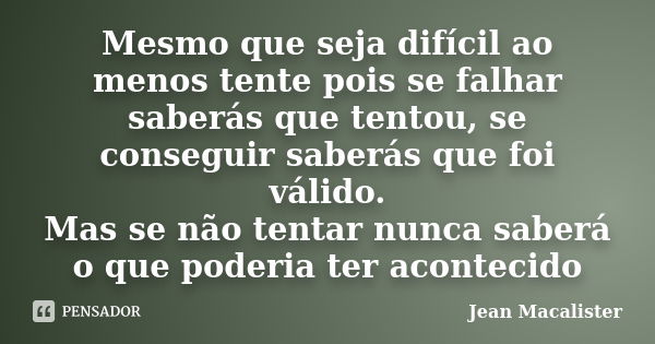 Mesmo que seja difícil ao menos tente pois se falhar saberás que tentou, se conseguir saberás que foi válido. Mas se não tentar nunca saberá o que poderia ter a... Frase de Jean Macalister.