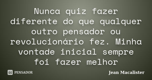 Nunca quiz fazer diferente do que qualquer outro pensador ou revolucionário fez. Minha vontade inicial sempre foi fazer melhor... Frase de Jean Macalister.