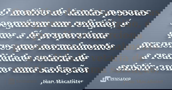 O motivo de tantas pessoas seguirem um religião, é que a fé proporciona prazeres que normalmente a realidade vetaria de existir como uma salvação.... Frase de Jean Macalister.