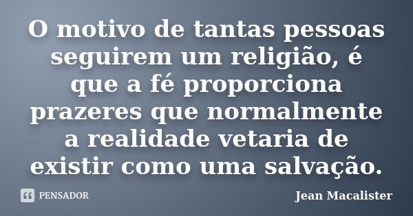 O motivo de tantas pessoas seguirem um religião, é que a fé proporciona prazeres que normalmente a realidade vetaria de existir como uma salvação.... Frase de Jean Macalister.