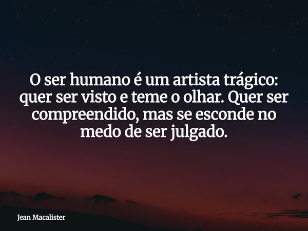O ser humano é um artista trágico: quer ser visto e teme o olhar. Quer ser compreendido, mas se esconde no medo de ser julgado.... Frase de Jean Macalister.