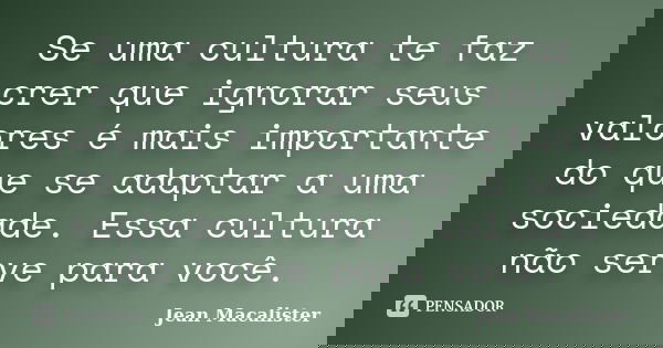 Se uma cultura te faz crer que ignorar seus valores é mais importante do que se adaptar a uma sociedade. Essa cultura não serve para você.... Frase de Jean Macalister.