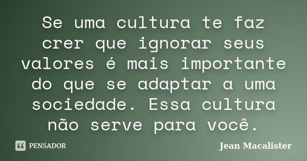 Se uma cultura te faz crer que ignorar seus valores é mais importante do que se adaptar a uma sociedade. Essa cultura não serve para você.... Frase de Jean Macalister.