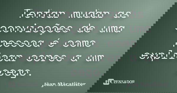 Tentar mudar as convicções de uma pessoa é como explicar cores a um cego.... Frase de Jean Macalister.