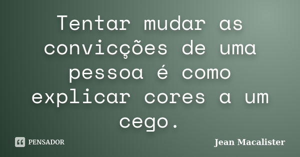 Tentar mudar as convicções de uma pessoa é como explicar cores a um cego.... Frase de Jean Macalister.