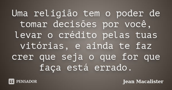 Uma religião tem o poder de tomar decisões por você, levar o crédito pelas tuas vitórias, e ainda te faz crer que seja o que for que faça está errado.... Frase de Jean Macalister.