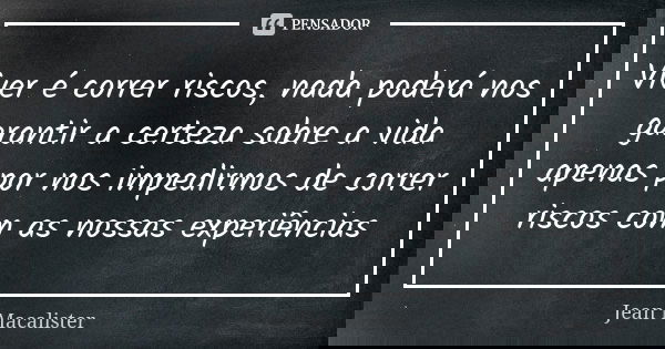Viver é correr riscos, nada poderá nos garantir a certeza sobre a vida apenas por nos impedirmos de correr riscos com as nossas experiências... Frase de Jean Macalister.
