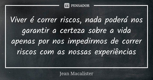 Viver é correr riscos, nada poderá nos garantir a certeza sobre a vida apenas por nos impedirmos de correr riscos com as nossas experiências... Frase de Jean Macalister.