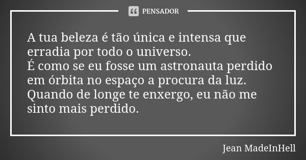 A tua beleza é tão única e intensa que erradia por todo o universo. É como se eu fosse um astronauta perdido em órbita no espaço a procura da luz. Quando de lon... Frase de Jean MadeInHell.