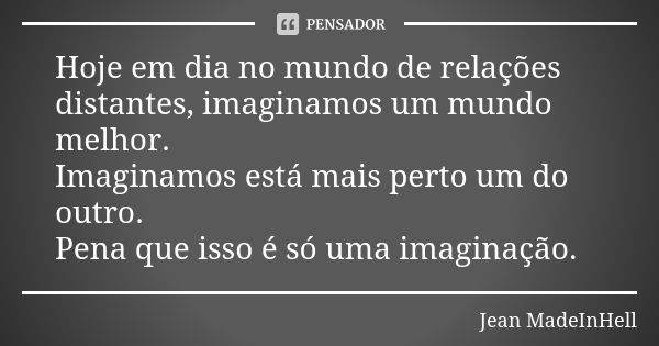 Hoje em dia no mundo de relações distantes, imaginamos um mundo melhor. Imaginamos está mais perto um do outro. Pena que isso é só uma imaginação.... Frase de Jean MadeInHell.