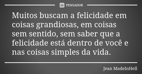 Muitos buscam a felicidade em coisas grandiosas, em coisas sem sentido, sem saber que a felicidade está dentro de você e nas coisas simples da vida.... Frase de Jean MadeInHell.