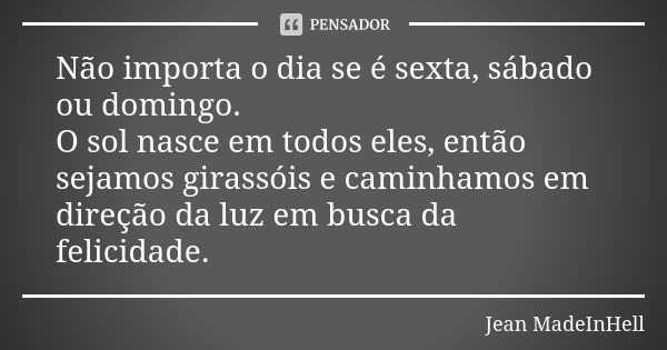 Não importa o dia se é sexta, sábado ou domingo. O sol nasce em todos eles, então sejamos girassóis e caminhamos em direção da luz em busca da felicidade.... Frase de Jean MadeInHell.