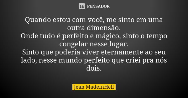 Quando estou com você, me sinto em uma outra dimensão. Onde tudo é perfeito e mágico, sinto o tempo congelar nesse lugar. Sinto que poderia viver eternamente ao... Frase de Jean MadeInHell.