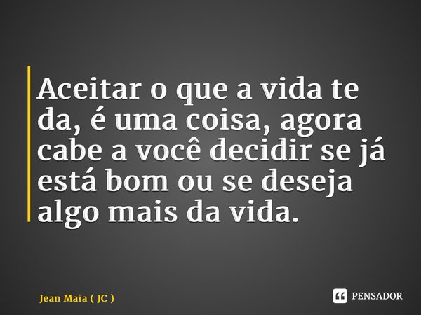 ⁠Aceitar o que a vida te da, é uma coisa, agora cabe a você decidir se já está bom ou se deseja algo mais da vida.... Frase de Jean Maia ( JC ).