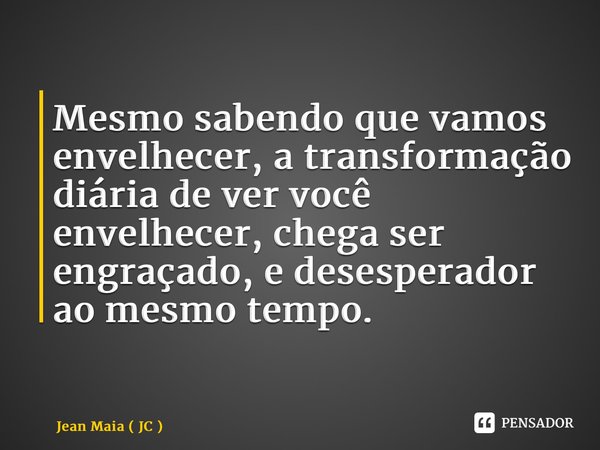 ⁠Mesmo sabendo que vamos envelhecer, a transformação diária de ver você envelhecer, chega ser engraçado, e desesperador ao mesmo tempo.... Frase de Jean Maia ( JC ).