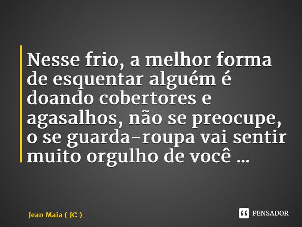 ⁠Nesse frio, a melhor forma de esquentar alguém é doando cobertores e agasalhos, não se preocupe, o se guarda-roupa vai sentir muito orgulho de você …... Frase de Jean Maia ( JC ).