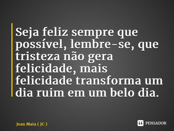 ⁠Seja feliz sempre que possível, lembre-se, que tristeza não gera felicidade, mais felicidade transforma um dia ruim em um belo dia.... Frase de Jean Maia ( JC ).