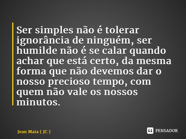 ⁠Ser simples não é tolerar ignorância de ninguém, ser humilde não é se calar quando achar que está certo, da mesma forma que não devemos dar o nosso precioso te... Frase de Jean Maia ( JC ).