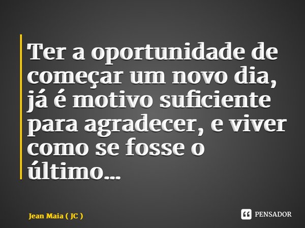 ⁠Ter a oportunidade de começar um novo dia, já é motivo suficiente para agradecer, e viver como se fosse o último…... Frase de Jean Maia ( JC ).