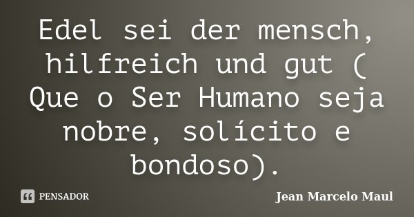 Edel sei der mensch, hilfreich und gut ( Que o Ser Humano seja nobre, solícito e bondoso).... Frase de Jean Marcelo Maul.