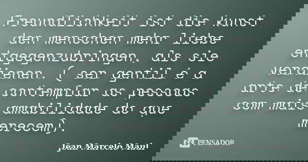 Freundlichkeit ist die kunst den menschen mehr liebe entgegenzubringen, als sie verdienen. ( ser gentil é a arte de contemplar as pessoas com mais amabilidade d... Frase de Jean Marcelo Maul.