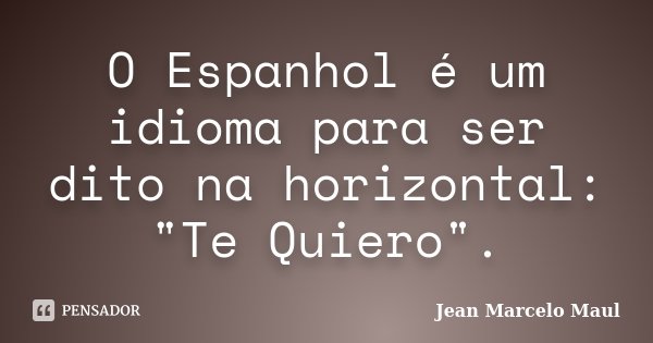 O Espanhol é um idioma para ser dito na horizontal: "Te Quiero".... Frase de Jean Marcelo Maul.