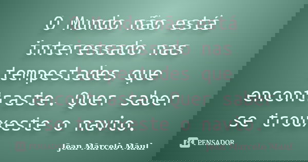O Mundo não está interessado nas tempestades que encontraste. Quer saber se trouxeste o navio.... Frase de Jean Marcelo Maul.
