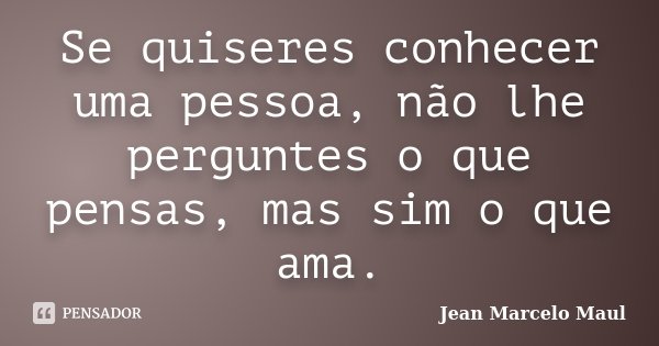 Se quiseres conhecer uma pessoa, não lhe perguntes o que pensas, mas sim o que ama.... Frase de Jean Marcelo Maul.