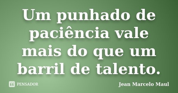 Um punhado de paciência vale mais do que um barril de talento.... Frase de Jean Marcelo Maul.