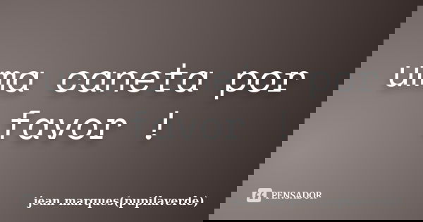 uma caneta por favor !... Frase de jean marques(pupilaverde).