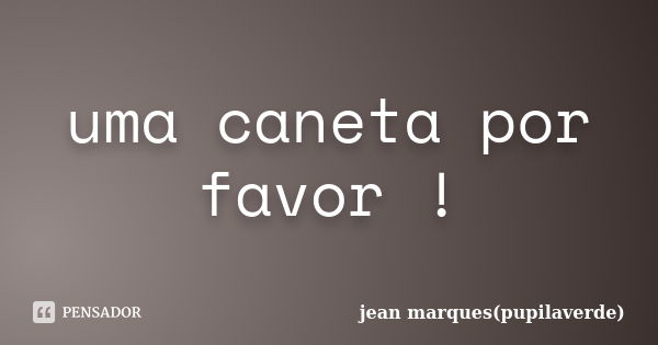 uma caneta por favor !... Frase de jean marques(pupilaverde).