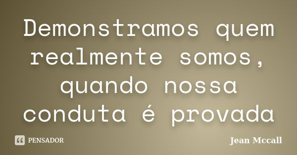 Demonstramos quem realmente somos, quando nossa conduta é provada... Frase de Jean Mccall.