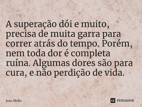 ⁠A superação dói e muito, precisa de muita garra para correr atrás do tempo. Porém, nem toda dor é completa ruína. Algumas dores são para cura, e não perdição d... Frase de Jean Mello.