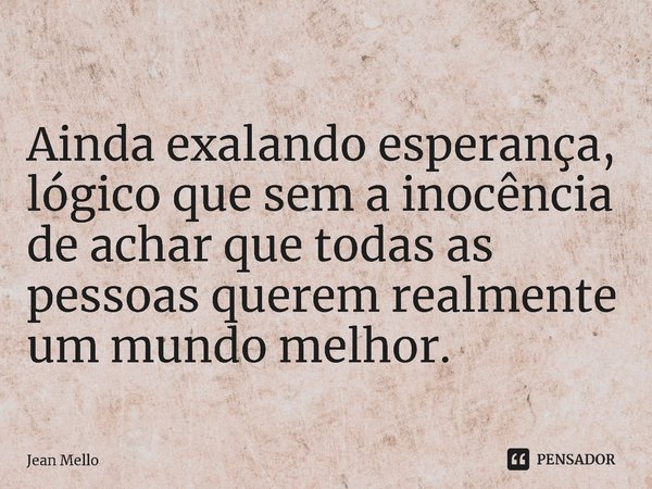 ⁠Ainda exalando esperança, lógico que sem a inocência de achar que todas as pessoas querem realmente um mundo melhor.... Frase de Jean Mello.