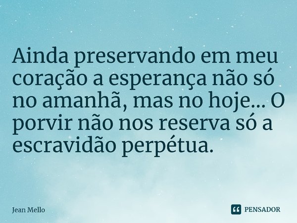 ⁠Ainda preservando em meu coração a esperança não só no amanhã, mas no hoje... O porvir não nos reserva só a escravidão perpétua.... Frase de Jean Mello.