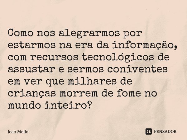 ⁠Como nos alegrarmos por estarmos na era da informação, com recursos tecnológicos de assustar e sermos coniventes em ver que milhares de crianças morrem de fome... Frase de Jean Mello.