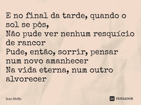 ⁠E no final da tarde, quando o sol se pôs,
Não pude ver nenhum resquício de rancor
Pude, então, sorrir, pensar num novo amanhecer
Na vida eterna, num outro alvo... Frase de Jean Mello.