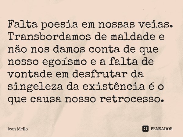 ⁠Falta poesia em nossas veias. Transbordamos de maldade e não nos damos conta de que nosso egoísmo e a falta de vontade em desfrutar da singeleza da existência ... Frase de Jean Mello.