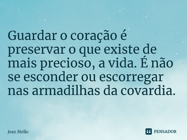 Guardar o coração é preservar o que existe de mais precioso, a vida. É não se esconder ou escorregar nas armadilhas da covardia.... Frase de Jean Mello.