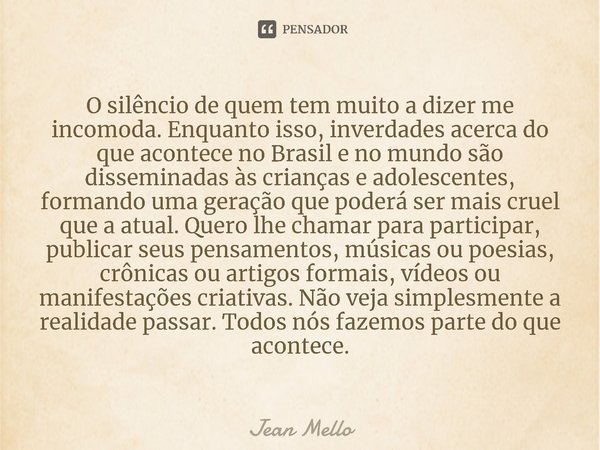 ⁠O silêncio de quem tem muito a dizer me incomoda. Enquanto isso, inverdades acerca do que acontece no Brasil e no mundo são disseminadas às crianças e adolesce... Frase de Jean Mello.