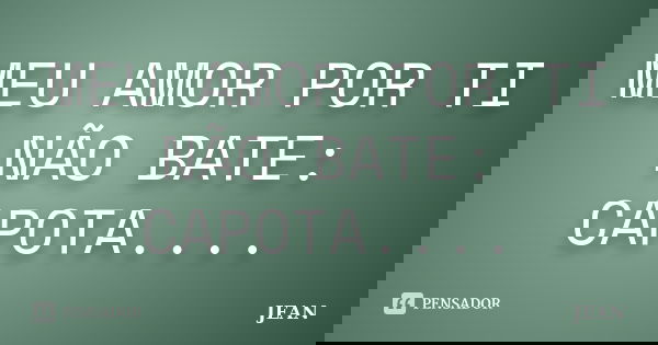MEU AMOR POR TI NÃO BATE: CAPOTA....... Frase de JEAN.