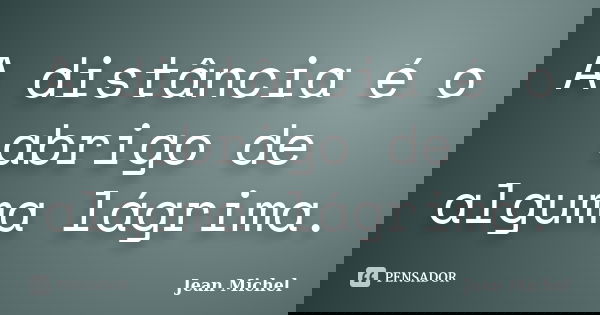 A distância é o abrigo de alguma lágrima.... Frase de Jean Michel.