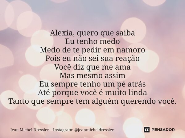 ⁠Alexia, quero que saiba Eu tenho medo Medo de te pedir em namoro Pois eu não sei sua reação Você diz que me ama Mas mesmo assim Eu sempre tenho um pé atrás Até... Frase de Jean Michel Dressler Instagram: jeanmicheldressler.