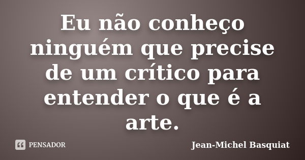 Eu não conheço ninguém que precise de um crítico para entender o que é a arte.... Frase de Jean-Michel Basquiat.